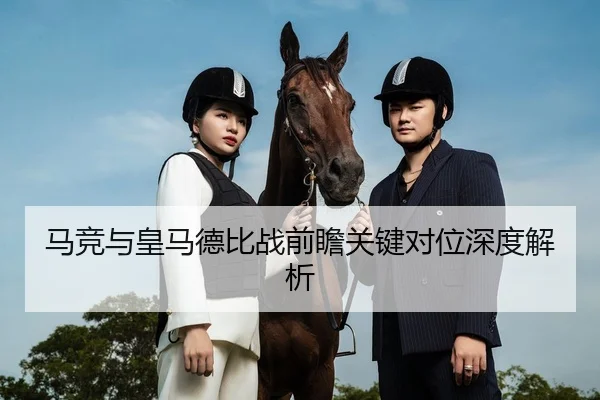 马竞与皇马德比战前瞻关键对位深度解析