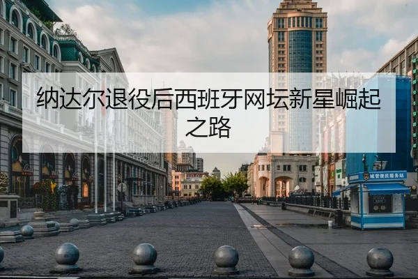 纳达尔退役后西班牙网坛新星崛起之路
