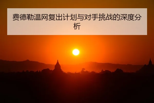 费德勒温网复出计划与对手挑战的深度分析