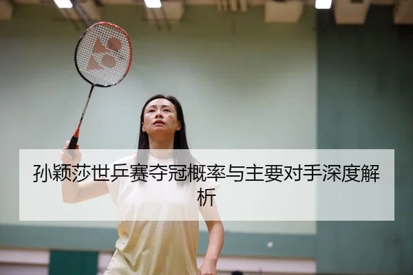 孙颖莎世乒赛夺冠概率与主要对手深度解析