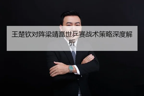 王楚钦对阵梁靖崑世乒赛战术策略深度解析